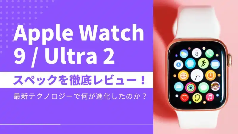 Apple Watch 9/Apple Watch Ultra 2 スペックを徹底レビュー！最新テクノロジーで一体何が進化したのか？